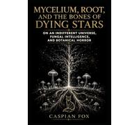 Mycelium, Root, and the Bones of Dying Stars: On an Indifferent Universe, Fungal Intelligence, and Botanical Horror