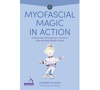 Myofascial Magic in Action: A Movement Practitioner’s Guide to How the Body Really Moves