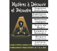 Mystères à Découvrir et Résoudre: Livre d'Intelligence et d'Amusement pour Enfant de 7 à 12 ans : Enquêtes Policières, Expériences Scientifiques, Réflexion Logique, Tours de Magie, Énigmes…