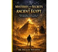 Mysteries and Secrets of Ancient Egypt: Hidden Knowledge, Forbidden Tombs, and Lost Civilizations Beneath the Sands of Time