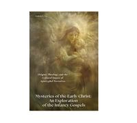 Mysteries of the Early Christ: An Exploration of the Infancy Gospels: Origins, Theology, and the Cultural Impact of Apocryphal Narratives