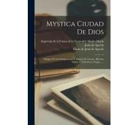 Mystica Ciudad De Dios: Milagro De Su Omnipotencia Y Abismo De Gracia: Historia Divina Y Vida De La Virgen......