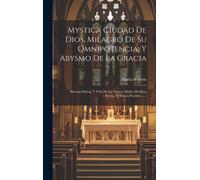 Mystica Ciudad De Dios, Milagro De Su Omnipotencia, Y Abysmo De La Gracia: Historia Divina, Y Vida De La Virgen, Madre De Dios, Reyna, Y Señora Nuestr