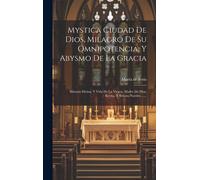 Mystica Ciudad De Dios, Milagro De Su Omnipotencia, Y Abysmo De La Gracia: Historia Divina, Y Vida De La Virgen, Madre De Dios, Reyna, Y Señora Nuestr