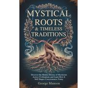 Mystical Roots & Timeless Traditions: Discover the Hidden History of Mysticism Across Civilizations and Learn How It Still Shapes Consciousness Today