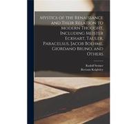 Mystics of the Renaissance and Their Relation to Modern Thought Including Meister Eckhart Tauler Paracelsus Jacob Boehme Giordano Bruno and Others - Rudol Rudolf 18611925 SteinerRudolf 18611925 Steine
