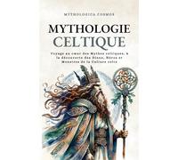 Mythologie Celtique: Voyage au cœur des Mythes celtiques, à la découverte des Dieux, Héros et Monstres de la Culture celte
