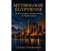 Mythologie égyptienne: 70 dieux, mythes, croyances et rites de l’Égypte antique