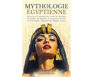 Mythologie égyptienne: découvrez le royaume des morts, les divinités, les mythes, les légendes, les créatures, les monstres, les rites et les pratiques religieuses de l'Égypte antique