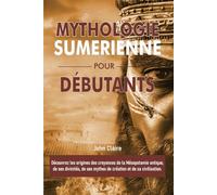 MYTHOLOGIE SUMERIENNE POUR DÉBUTANTS: Découvrez les origines des croyances de la Mésopotamie antique, de ses divinités, de ses mythes de création et de sa civilisation.