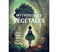 Mythologies végétales: Arbres, plantes, herbes, fleurs, fruits...