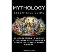 Mythology Essentials Guide: An Introduction to Ancient Myths, Gods, Belief Systems & Heroes That Shaped Human Culture
