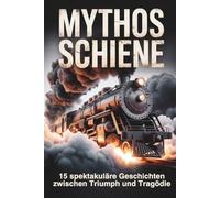 Mythos Schiene: 15 spektakuläre Geschichten zwischen Triumph und Tragödie - Wahre Ereignisse, historische Fakten und faszinierende Technik der Bahngeschichte