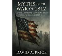 Myths of the War of 1812: What Americans Get Wrong About the Nation’s Forgotten War