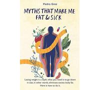 Mythsthat Make Me Fat & Sick: Losing Weight Is A Myth. What You Need Is To Go Downsizes, In Other Words, Eliminate Excess Body Fat. Here Is How To Do It.: 1 (Grez's Protocol)