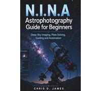 N.I.N.A Astrophotography Guide for Beginners: Deep-Sky Imaging, Plate Solving, Guiding and Automation