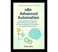 N8n Advanced Automation: Cutting-Edge Techniques For Self-Hosting, Scaling, Security, Custom Development, Compliance, And System Orchestration (The Complete N8n Automation Expertise Series)