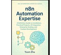 n8n Automation Expertise: A Definitive Guide to Installation, Practical Projects, AI Integration, Enterprise Scaling, and Custom Development