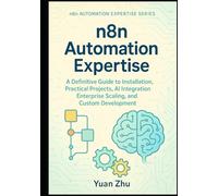 n8n Automation Expertise: A Definitive Guide to Installation, Practical Projects, AI Integration, Enterprise Scaling, and Custom Development