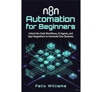 N8n Automation For Beginners: Unlock No-Code Workflows, AI Agents, and App Integrations to Automate Your Business