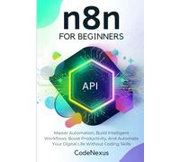 n8n FOR BEGINNERS: Master Automation, Build Intelligent Workflows, Boost Productivity, And Automate Your Digital Life Without Coding Skills
