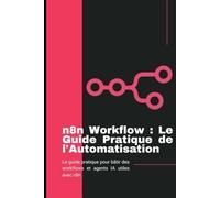 n8n Workflow : Le Guide Pratique de l'automatisation: Le guide pratique pour bâtir des workflows et agents IA utiles avec n8n