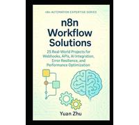 n8n Workflow Solutions: 25 Real-World Projects for Webhooks, APIs, AI Integration, Error Resilience, and Performance Optimization