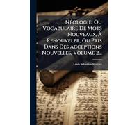 NÃ(c)ologie, Ou Vocabulaire De Mots Nouveaux, Ã Renouveler, Ou Pris Dans Des Acceptions Nouvelles, Volume 2...