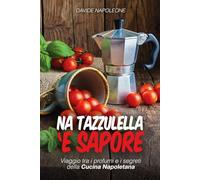 Na Tazzulella 'e Sapore: Cucina napoletana, ricette della tradizione: Viaggio tra profumi e segreti della Cucina Napoletana