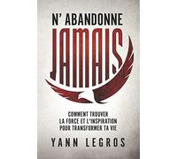 N'Abandonne JAMAIS: Comment Trouver La Force Et L'inspiration Pour Transformer Ta Vie