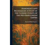 Nabonidus and Belshazzar: A Study of the Closing Events of the Neo-Babylonian Empire