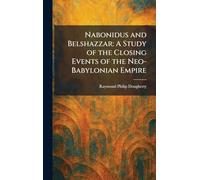 Nabonidus and Belshazzar: A Study of the Closing Events of the Neo-Babylonian Empire
