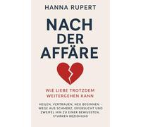 Nach der Affäre: Wie Liebe trotzdem weitergehen kann: Heilen, vertrauen, neu beginnen - Wege aus Schmerz, Eifersucht und Zweifel hin zu einer bewussten, starken Beziehung