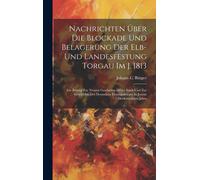 Nachrichten Über Die Blockade Und Belagerung Der Elb- Und Landesfestung Torgau Im J. 1813: Ein Beitrag Zur Neuern Geschichte Dieser Stadt Und Zur Gesc