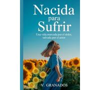 Nacida Para Sufrir: Una Vida Marcada Por El Dolor Salvada Por El Amor