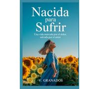 Nacida Para Sufrir: Una Vida Marcada Por El Dolor Salvada Por El Amor