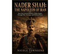 NADER SHAH: THE NAPOLEON OF IRAN: How One General Rebuilt a Fallen Empire Through War, Strategy, and Political Power