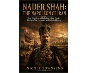 NADER SHAH: THE NAPOLEON OF IRAN: How One General Rebuilt a Fallen Empire Through War, Strategy, and Political Power