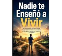 Nadie te Enseñó a Vivir: El manual práctico para tomar mejores decisiones con tu dinero, tu tiempo, tu salud, tus relaciones y tu futuro