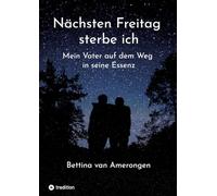 Nächsten Freitag sterbe ich: Mein Vater auf dem Weg zu seiner Essenz