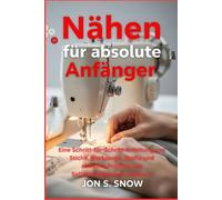 Nähen für absolute Anfänger: Eine Schritt-für-Schritt-Anleitung, um Stiche, Werkzeuge, Stoffe und einfache Projekte mit Selbstvertrauen zu meistern