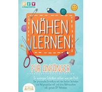 NÄHEN LERNEN FÜR ANFÄNGER - In wenigen Schritten nähen wie ein Profi: Der praxisnahe Grundkurs mit den besten Techniken und Nähprojekten mit und ohne Nähmaschine inkl. geniale DIY Nähideen
