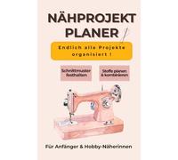 Nähpjokekt Planer : Schnittmuster , Stoffe & Ideen organisieren, Für Anfänger und Hobby Näherinnen: Dein kreatives Nähbuch für Ordnung, Planung und Inspiration bei jedem Projekt