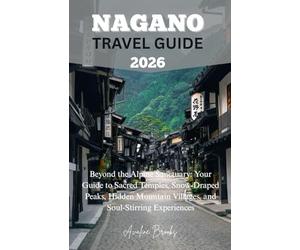 NAGANO TRAVEL GUIDE 2026: Beyond the Alpine Sanctuary: Your Guide to Sacred Temples, Snow-Draped Peaks, Hidden Mountain Villages, and Soul-Stirring Experiences