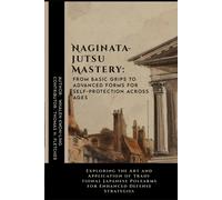 Naginatajutsu Mastery: From Basic Grips To Advanced Forms For Self-Protection Across Ages: Exploring The Art And Application Of Traditional Japanese ... Of Martial Arts: A Journey Through Kung Fu)
