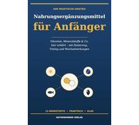 Nahrungsergänzungsmittel für Anfänger: Vitamine, Mineralstoffe & Co. einfach erklärt - Dosierung, Timing und Wechselwirkungen von B12, D3+K2, Magnesium, Omega-3, Zink und mehr