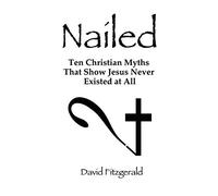 Nailed: Ten Christian Myths That Show Jesus Never Existed at All