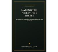 Nailing the Ninety-Five Theses: 31 October 1517, Wittenberg, and the Dispute That Split the Church