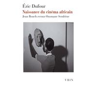 Naissance du cinéma africain Jean Rouch versus Ousmane Sembène - Eric Dufour - Vrin - broché - Essai