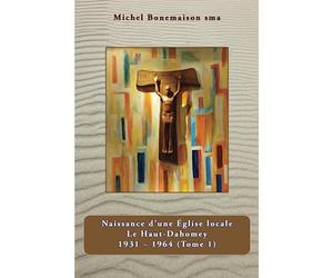 Naissance d'une Eglise locale: Le Haut - Dahomey 1931-1964 (Tome 1)